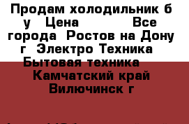 Продам холодильник б/у › Цена ­ 2 500 - Все города, Ростов-на-Дону г. Электро-Техника » Бытовая техника   . Камчатский край,Вилючинск г.